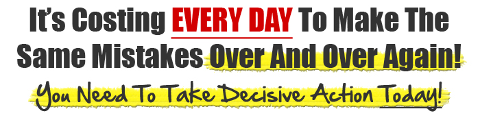 It's Costing Every Day To Make The Same Mistakes Over And Over Again! You Need To Take Decisive Action Today!